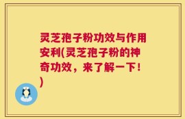 灵芝孢子粉功效与作用安利(灵芝孢子粉的神奇功效，来了解一下！)