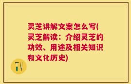 灵芝讲解文案怎么写(灵芝解读：介绍灵芝的功效、用途及相关知识和文化历史)