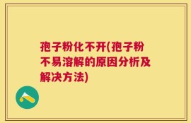 孢子粉化不开(孢子粉不易溶解的原因分析及解决方法)