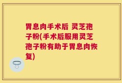 胃息肉手术后 灵芝孢子粉(手术后服用灵芝孢子粉有助于胃息肉恢复)