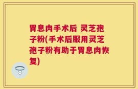 胃息肉手术后 灵芝孢子粉(手术后服用灵芝孢子粉有助于胃息肉恢复)