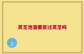 灵芝泡酒要蒸过灵芝吗