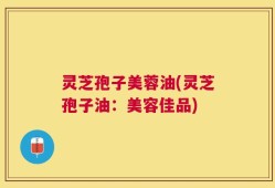 灵芝孢子美蓉油(灵芝孢子油：美容佳品)