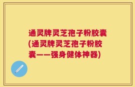 通灵牌灵芝孢子粉胶囊(通灵牌灵芝孢子粉胶囊——强身健体神器)