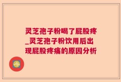 灵芝孢子粉喝了屁股疼_灵芝孢子粉饮用后出现屁股疼痛的原因分析