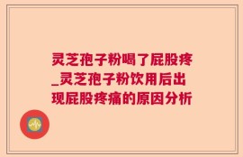 灵芝孢子粉喝了屁股疼_灵芝孢子粉饮用后出现屁股疼痛的原因分析