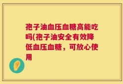 孢子油血压血糖高能吃吗(孢子油安全有效降低血压血糖，可放心使用