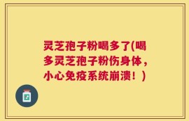 灵芝孢子粉喝多了(喝多灵芝孢子粉伤身体，小心免疫系统崩溃！)