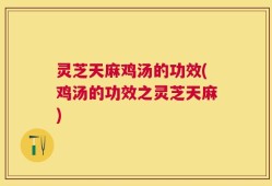 灵芝天麻鸡汤的功效(鸡汤的功效之灵芝天麻)
