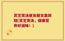 灵芝煲汤朋友圈文案简短(灵芝煲汤，健康营养好滋味！)