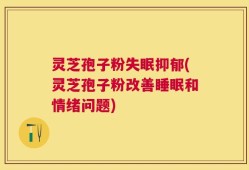 灵芝孢子粉失眠抑郁(灵芝孢子粉改善睡眠和情绪问题)