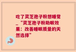 吃了灵芝孢子粉想睡觉_“灵芝孢子粉助眠效果：改善睡眠质量的天然选择”