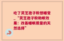 吃了灵芝孢子粉想睡觉_“灵芝孢子粉助眠效果：改善睡眠质量的天然选择”