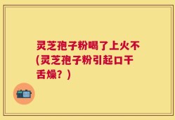 灵芝孢子粉喝了上火不(灵芝孢子粉引起口干舌燥？)