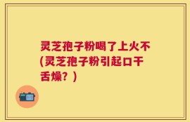 灵芝孢子粉喝了上火不(灵芝孢子粉引起口干舌燥？)