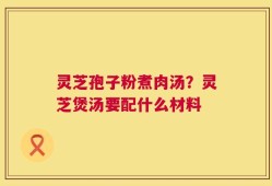 灵芝孢子粉煮肉汤？灵芝煲汤要配什么材料