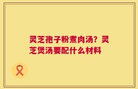 灵芝孢子粉煮肉汤？灵芝煲汤要配什么材料