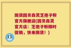 囤货因贝森灵芝孢子粉官方旗舰店(因贝森灵官方店：芝孢子粉限时促销，快来囤货！)