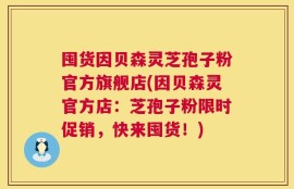 囤货因贝森灵芝孢子粉官方旗舰店(因贝森灵官方店：芝孢子粉限时促销，快来囤货！)