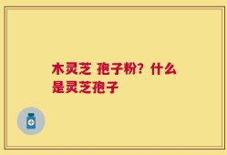 木灵芝 孢子粉？什么是灵芝孢子