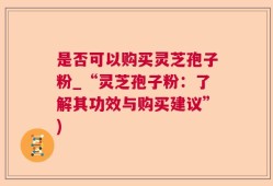 是否可以购买灵芝孢子粉_“灵芝孢子粉：了解其功效与购买建议”)