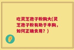吃灵芝孢子粉胸大(灵芝孢子粉有助于丰胸，如何正确食用？)