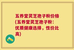五养堂灵芝孢子粉价格(五养堂灵芝孢子粉：优质健康选择，性价比高)
