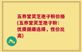 五养堂灵芝孢子粉价格(五养堂灵芝孢子粉：优质健康选择，性价比高)