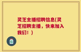 灵芝主播招聘信息(灵芝招聘主播，快来加入我们！)