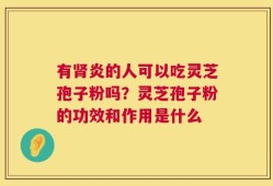 有肾炎的人可以吃灵芝孢子粉吗？灵芝孢子粉的功效和作用是什么