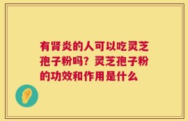 有肾炎的人可以吃灵芝孢子粉吗？灵芝孢子粉的功效和作用是什么