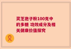 灵芝孢子粉100克中的多糖 功效成分及相关健康价值探究
