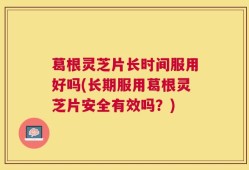 葛根灵芝片长时间服用好吗(长期服用葛根灵芝片安全有效吗？)