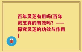 百年灵芝有用吗(百年灵芝真的有效吗？——探究灵芝的功效与作用)