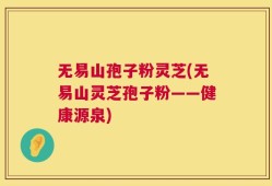 无易山孢子粉灵芝(无易山灵芝孢子粉——健康源泉)
