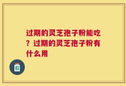 过期的灵芝孢子粉能吃？过期的灵芝孢子粉有什么用