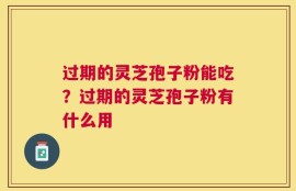 过期的灵芝孢子粉能吃？过期的灵芝孢子粉有什么用
