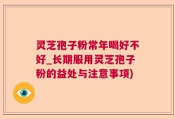 灵芝孢子粉常年喝好不好_长期服用灵芝孢子粉的益处与注意事项)