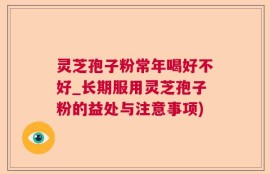 灵芝孢子粉常年喝好不好_长期服用灵芝孢子粉的益处与注意事项)