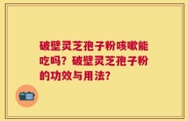 破壁灵芝孢子粉咳嗽能吃吗？破壁灵芝孢子粉的功效与用法？