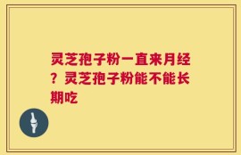 灵芝孢子粉一直来月经？灵芝孢子粉能不能长期吃