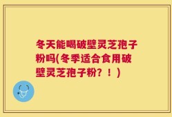 冬天能喝破壁灵芝孢子粉吗(冬季适合食用破壁灵芝孢子粉？！)