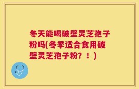 冬天能喝破壁灵芝孢子粉吗(冬季适合食用破壁灵芝孢子粉？！)