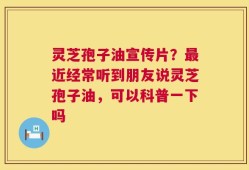 灵芝孢子油宣传片？最近经常听到朋友说灵芝孢子油，可以科普一下吗
