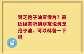 灵芝孢子油宣传片？最近经常听到朋友说灵芝孢子油，可以科普一下吗