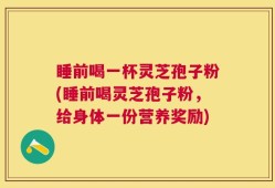 睡前喝一杯灵芝孢子粉(睡前喝灵芝孢子粉，给身体一份营养奖励)