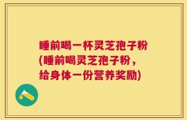 睡前喝一杯灵芝孢子粉(睡前喝灵芝孢子粉，给身体一份营养奖励)