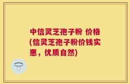 中信灵芝孢子粉 价格(信灵芝孢子粉价钱实惠，优质自然)