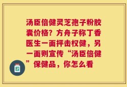 汤臣倍健灵芝孢子粉胶囊价格？方舟子称丁香医生一面抨击权健，另一面则宣传“汤臣倍健”保健品，你怎么看