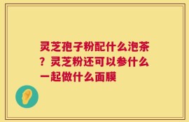 灵芝孢子粉配什么泡茶？灵芝粉还可以参什么一起做什么面膜